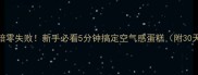 家庭烘焙零失败新手必看5分钟搞定空气感蛋糕附30天实操