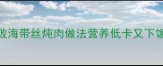 懒人必看3种零失败海带丝炖肉做法营养低卡又下饭附独家调味公式