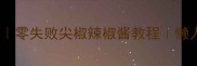 家庭自制尖椒辣椒酱零失败尖椒辣椒酱教程懒人也能做的下饭神器