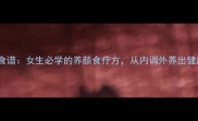 10道补气血食谱女生必学的养颜食疗方从内调外养出健康红润气色