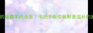 秋冬必备的暖胃羊肉汆面手把手教你做鲜香滋补的家常汤面