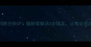 雪梨润肺王炸CP猪肺雪梨汤3步搞定止咳化痰还养颜