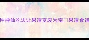 果汁渣别扔5种神仙吃法让果渣变废为宝果渣食谱环保生活零浪费