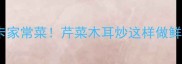 5分钟搞定低卡家常菜芹菜木耳炒这样做鲜香下饭零失败