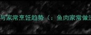 鱼肉营养价值与家常烹饪趋势鱼肉家常做法营养价值