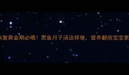 产后恢复黄金期必喝黑鱼月子汤这样做营养翻倍宝宝更健康