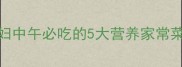 孕期营养指南孕妇中午必吃的5大营养家常菜补铁补钙又安胎
