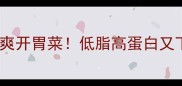夏天必吃的10道清爽开胃菜低脂高蛋白又下饭附详细做法