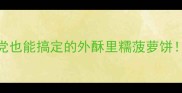 零失败菠萝饼教程手残党也能搞定的外酥里糯菠萝饼附独家秘方避坑指南