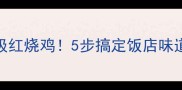手把手教你做教科书级红烧鸡5步搞定饭店味道厨房小白也能逆袭