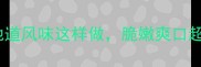 家庭炒大头菜秘方地道风味这样做脆嫩爽口超下饭附详细步骤